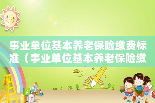 事業(yè)單位基本養(yǎng)老保險(xiǎn)繳費(fèi)標(biāo)準(zhǔn)（事業(yè)單位基本養(yǎng)老保險(xiǎn)繳費(fèi)比例）