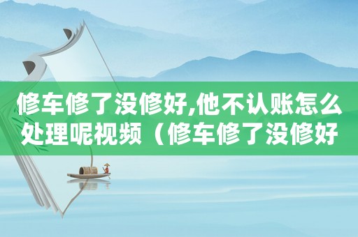 修車修了沒修好,他不認(rèn)賬怎么處理呢視頻（修車修了沒修好,他不認(rèn)賬怎么處理呢）