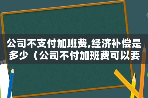 公司不支付加班費,經(jīng)濟補償是多少（公司不付加班費可以要求補償嗎）