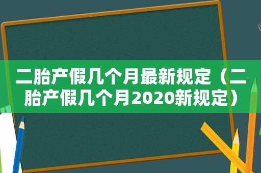 二胎產(chǎn)假幾個月最新規(guī)定（二胎產(chǎn)假幾個月2020新規(guī)定）