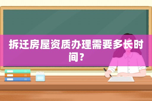 拆遷房屋資質(zhì)辦理需要多長時(shí)間？