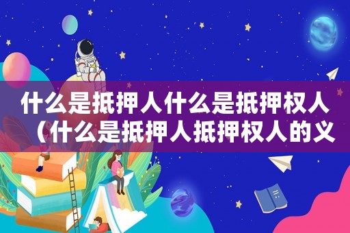 什么是抵押人什么是抵押權(quán)人（什么是抵押人抵押權(quán)人的義務(wù)）