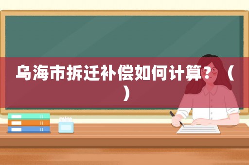 烏海市拆遷補(bǔ)償如何計算？（）
