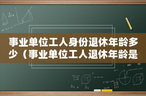 事業(yè)單位工人身份退休年齡多少（事業(yè)單位工人退休年齡是多大的）