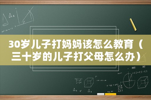 30歲兒子打媽媽該怎么教育（三十歲的兒子打父母怎么辦）