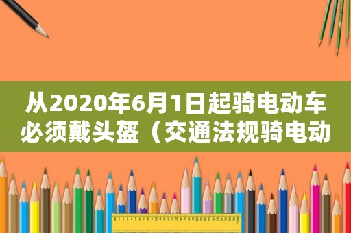 從2020年6月1日起騎電動(dòng)車必須戴頭盔（交通法規(guī)騎電動(dòng)車要戴頭盔嗎）