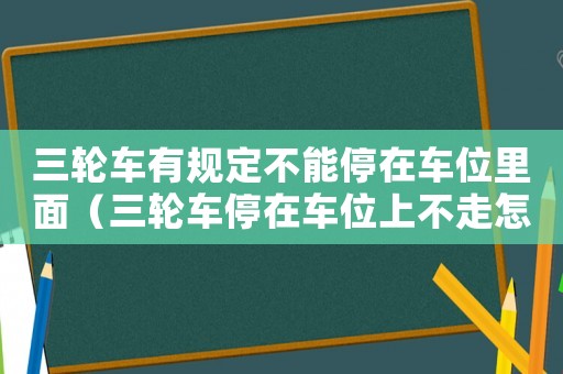 三輪車有規(guī)定不能停在車位里面（三輪車停在車位上不走怎么辦）