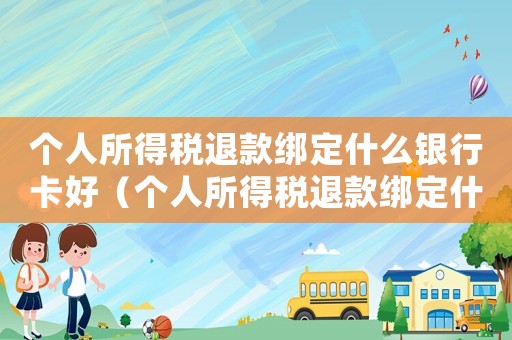 個(gè)人所得稅退款綁定什么銀行卡好（個(gè)人所得稅退款綁定什么銀行卡）