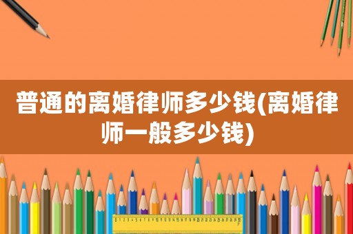 普通的離婚律師多少錢(離婚律師一般多少錢)