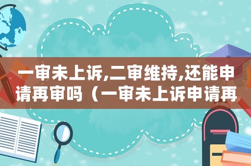 一審未上訴,二審維持,還能申請(qǐng)?jiān)賹弳幔ㄒ粚徫瓷显V申請(qǐng)?jiān)賹徱宦神g回嗎）