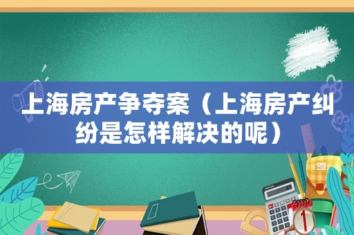 上海房產(chǎn)爭奪案（上海房產(chǎn)糾紛是怎樣解決的呢）