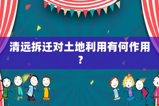 清遠(yuǎn)拆遷對土地利用有何作用？