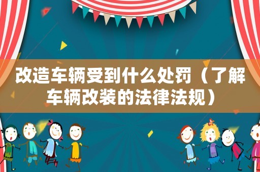 改造車輛受到什么處罰（了解車輛改裝的法律法規(guī)）