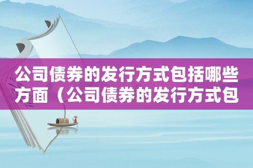 公司債券的發(fā)行方式包括哪些方面（公司債券的發(fā)行方式包括哪些）