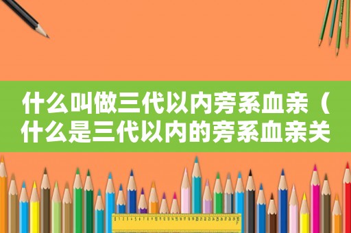 什么叫做三代以內(nèi)旁系血親（什么是三代以內(nèi)的旁系血親關(guān)系）