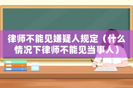 律師不能見(jiàn)嫌疑人規(guī)定（什么情況下律師不能見(jiàn)當(dāng)事人）