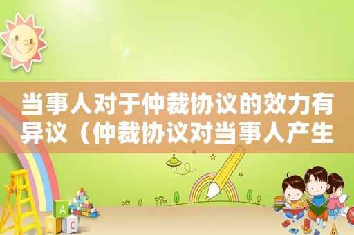 當事人對于仲裁協(xié)議的效力有異議（仲裁協(xié)議對當事人產(chǎn)生法律約束力）