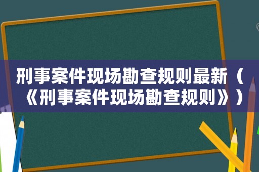 刑事案件現(xiàn)場(chǎng)勘查規(guī)則最新（《刑事案件現(xiàn)場(chǎng)勘查規(guī)則》）