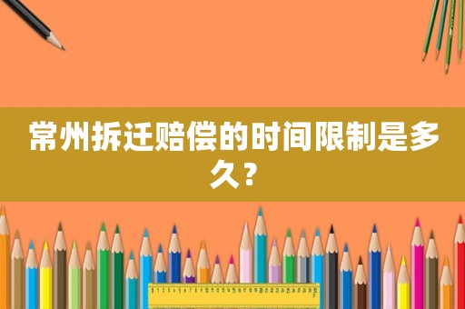 常州拆遷賠償?shù)臅r間限制是多久？