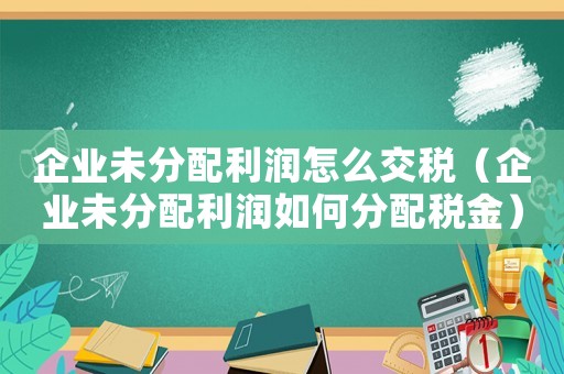 企業(yè)未分配利潤(rùn)怎么交稅（企業(yè)未分配利潤(rùn)如何分配稅金）