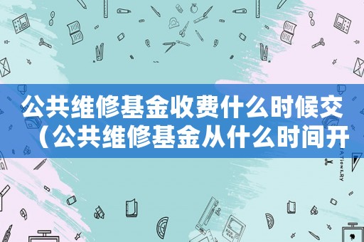 公共維修基金收費(fèi)什么時(shí)候交（公共維修基金從什么時(shí)間開(kāi)始收取的）