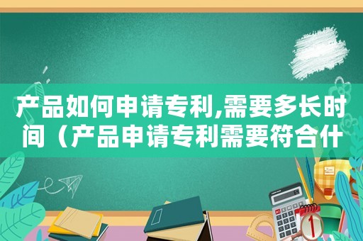 產(chǎn)品如何申請(qǐng)專利,需要多長(zhǎng)時(shí)間（產(chǎn)品申請(qǐng)專利需要符合什么條件）