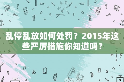亂停亂放如何處罰？2015年這些嚴(yán)厲措施你知道嗎？