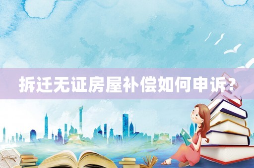 拆遷無證房屋補償如何申訴？