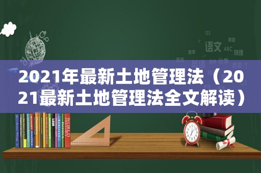 2021年最新土地管理法（2021最新土地管理法全文解讀）
