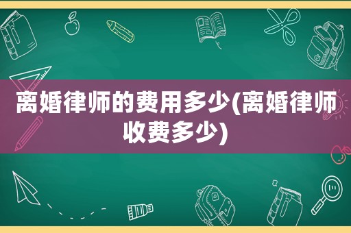 離婚律師的費(fèi)用多少(離婚律師收費(fèi)多少)