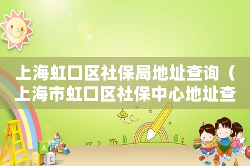 上海虹口區(qū)社保局地址查詢（上海市虹口區(qū)社保中心地址查詢）