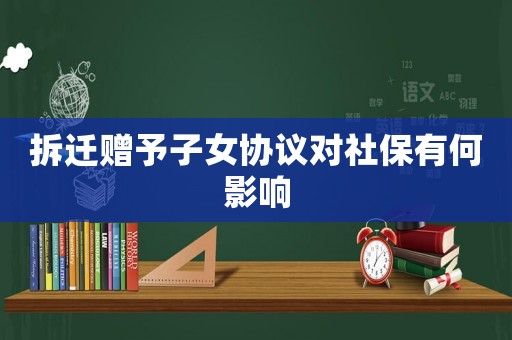拆遷贈予子女協(xié)議對社保有何影響