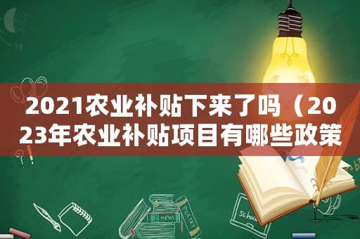 2021農(nóng)業(yè)補貼下來了嗎（2023年農(nóng)業(yè)補貼項目有哪些政策）