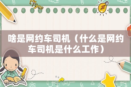 啥是網(wǎng)約車司機（什么是網(wǎng)約車司機是什么工作）