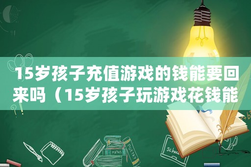 15歲孩子充值游戲的錢(qián)能要回來(lái)嗎（15歲孩子玩游戲花錢(qián)能退嗎）