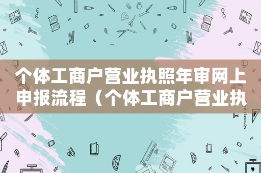 個(gè)體工商戶營(yíng)業(yè)執(zhí)照年審網(wǎng)上申報(bào)流程（個(gè)體工商戶營(yíng)業(yè)執(zhí)照如何年審網(wǎng)上）