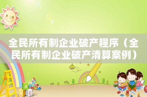 全民所有制企業(yè)破產(chǎn)程序（全民所有制企業(yè)破產(chǎn)清算案例）