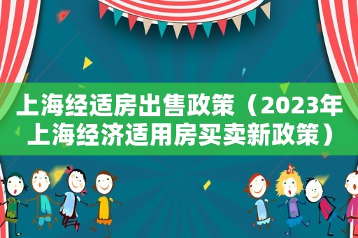 上海經(jīng)適房出售政策（2023年上海經(jīng)濟(jì)適用房買賣新政策）