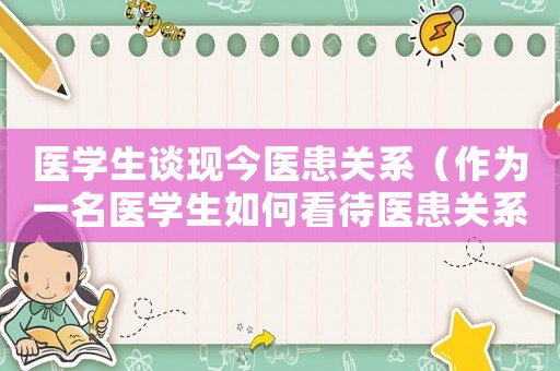 醫(yī)學生談現(xiàn)今醫(yī)患關系（作為一名醫(yī)學生如何看待醫(yī)患關系）