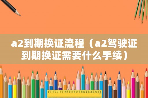 a2到期換證流程（a2駕駛證到期換證需要什么手續(xù)）