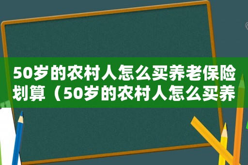 50歲的農(nóng)村人怎么買養(yǎng)老保險劃算（50歲的農(nóng)村人怎么買養(yǎng)老保險）