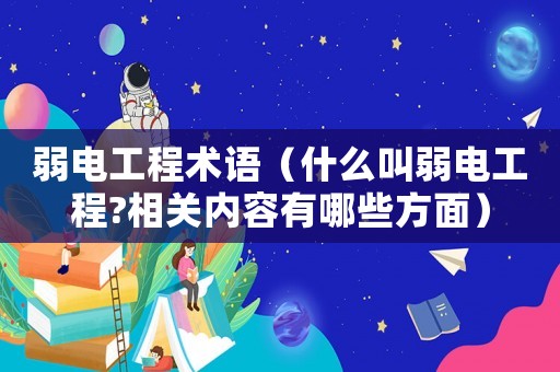 弱電工程術(shù)語（什么叫弱電工程?相關(guān)內(nèi)容有哪些方面）
