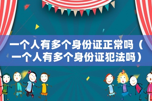 一個(gè)人有多個(gè)身份證正常嗎（一個(gè)人有多個(gè)身份證犯法嗎）