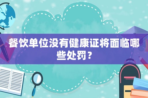 餐飲單位沒有健康證將面臨哪些處罰？