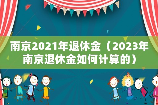 南京2021年退休金（2023年南京退休金如何計(jì)算的）