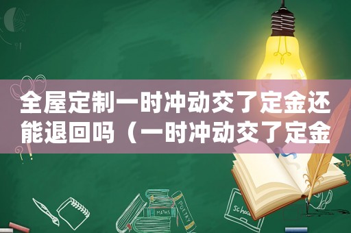 全屋定制一時(shí)沖動(dòng)交了定金還能退回嗎（一時(shí)沖動(dòng)交了定金還能退回嗎）