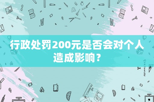 行政處罰200元是否會(huì)對(duì)個(gè)人造成影響？