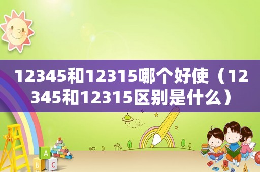 12345和12315哪個好使（12345和12315區(qū)別是什么）