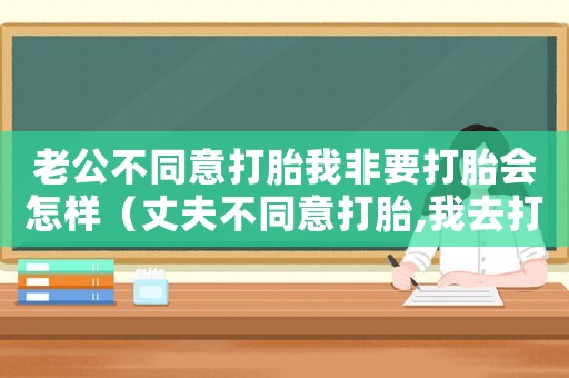 老公不同意打胎我非要打胎會怎樣（丈夫不同意打胎,我去打胎了有責(zé)任嗎）