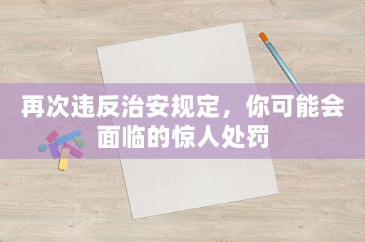 再次違反治安規(guī)定，你可能會(huì)面臨的驚人處罰